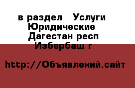  в раздел : Услуги » Юридические . Дагестан респ.,Избербаш г.